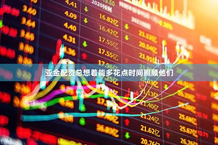 亚金配资总想着能多花点时间照顾他们