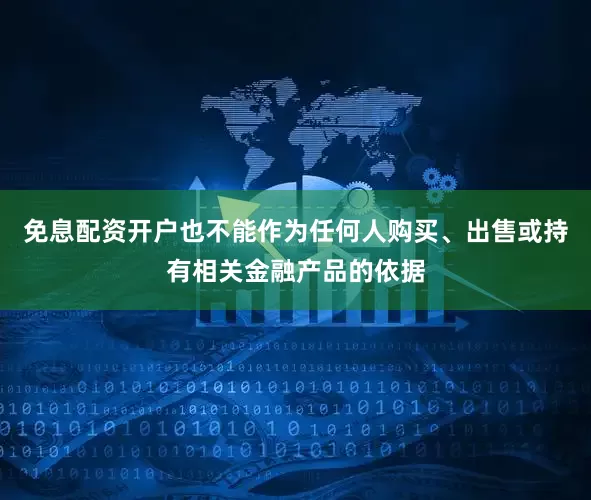 免息配资开户也不能作为任何人购买、出售或持有相关金融产品的依据