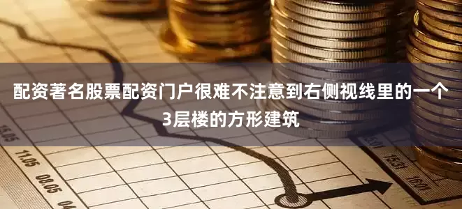 配资著名股票配资门户很难不注意到右侧视线里的一个3层楼的方形建筑