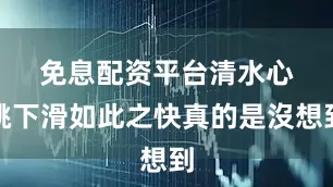 免息配资平台　　清水心跳下滑如此之快真的是沒想到