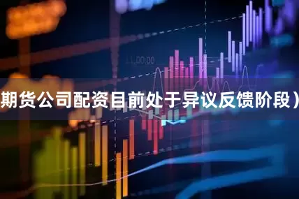 期货公司配资目前处于异议反馈阶段）