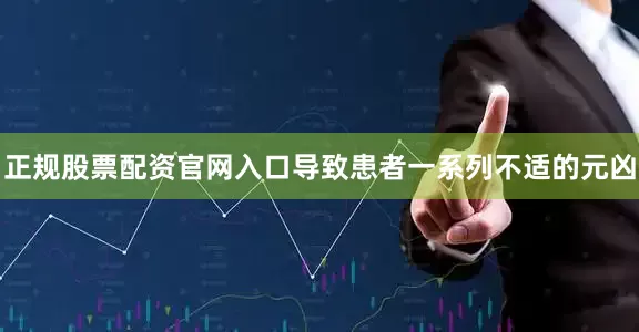 正规股票配资官网入口导致患者一系列不适的元凶