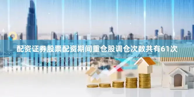 配资证券股票配资期间重仓股调仓次数共有61次