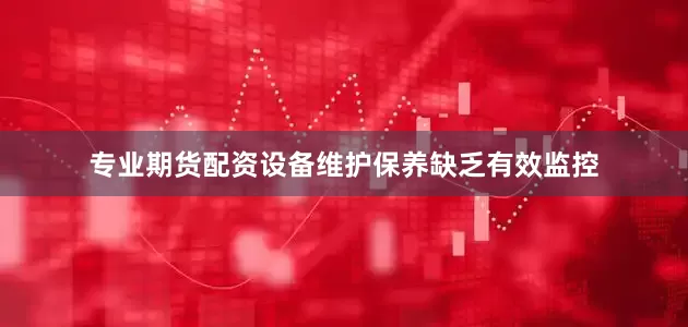 专业期货配资设备维护保养缺乏有效监控