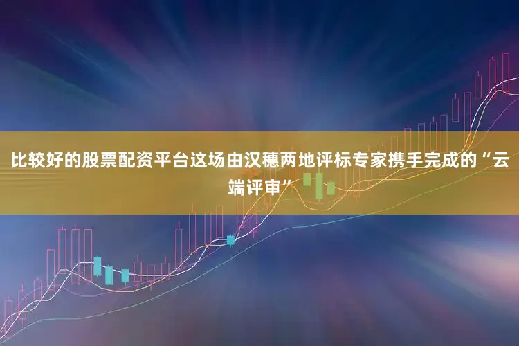 比较好的股票配资平台这场由汉穗两地评标专家携手完成的“云端评审”