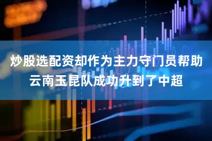 炒股选配资却作为主力守门员帮助云南玉昆队成功升到了中超