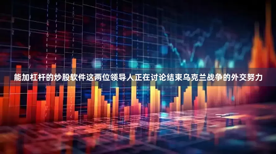 能加杠杆的炒股软件这两位领导人正在讨论结束乌克兰战争的外交努力