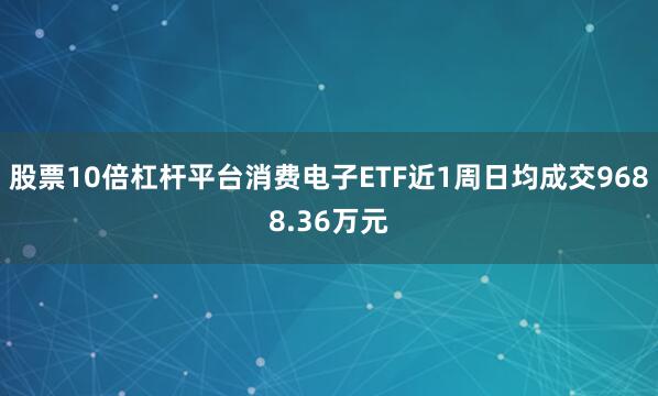 股票10倍杠杆平台消费电子ETF近1周日均成交9688.36万元