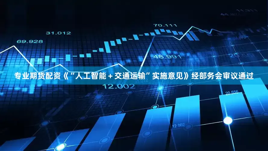 专业期货配资《“人工智能＋交通运输”实施意见》经部务会审议通过