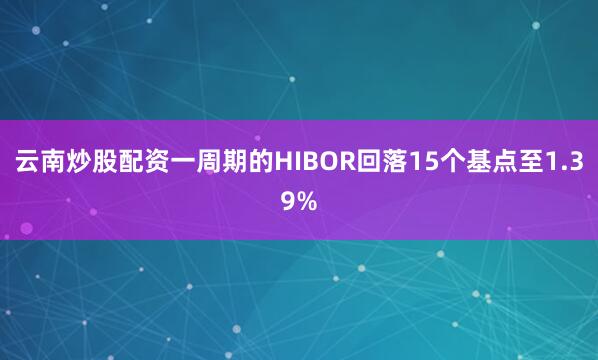 云南炒股配资一周期的HIBOR回落15个基点至1.39%