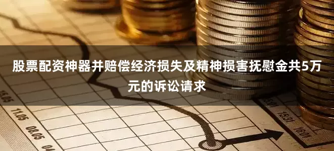股票配资神器并赔偿经济损失及精神损害抚慰金共5万元的诉讼请求