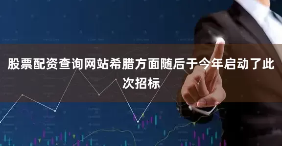 股票配资查询网站希腊方面随后于今年启动了此次招标