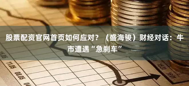 股票配资官网首页如何应对？（盛海骏）财经对话：牛市遭遇“急刹车”