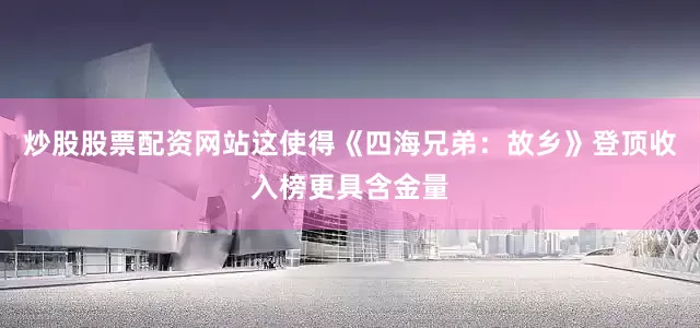 炒股股票配资网站这使得《四海兄弟：故乡》登顶收入榜更具含金量