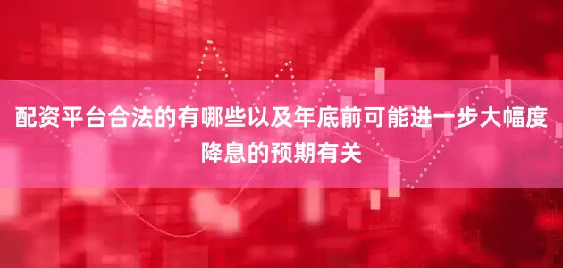 配资平台合法的有哪些以及年底前可能进一步大幅度降息的预期有关