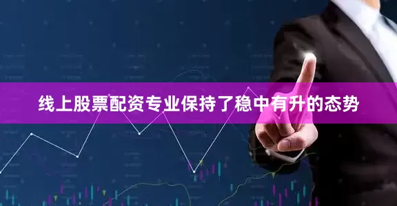 线上股票配资专业保持了稳中有升的态势