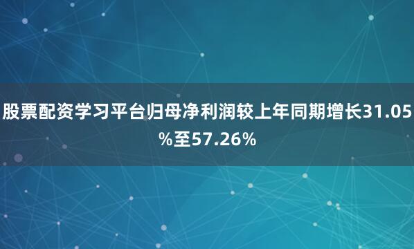 股票配资学习平台归母净利润较上年同期增长31.05%至57.26%