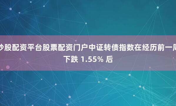 炒股配资平台股票配资门户中证转债指数在经历前一周下跌 1.55% 后