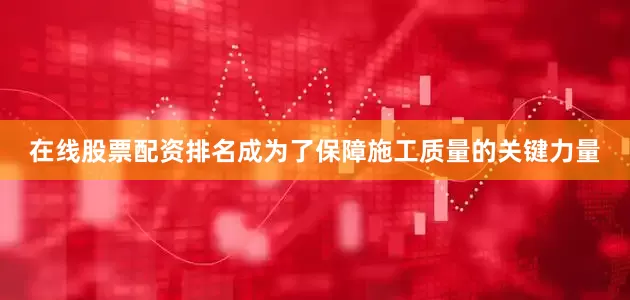 在线股票配资排名成为了保障施工质量的关键力量