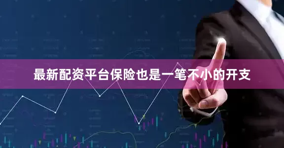 最新配资平台保险也是一笔不小的开支