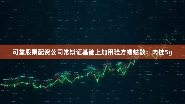 可靠股票配资公司常辨证基础上加用验方蝼蛄散：肉桂5g