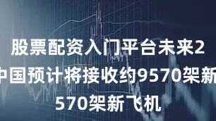 股票配资入门平台未来20年中国预计将接收约9570架新飞机