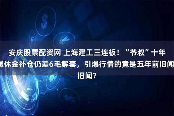 安庆股票配资网 上海建工三连板!“爷叔”十年退休金补仓仍差6毛解套,引爆行情的竟是五年前旧闻?