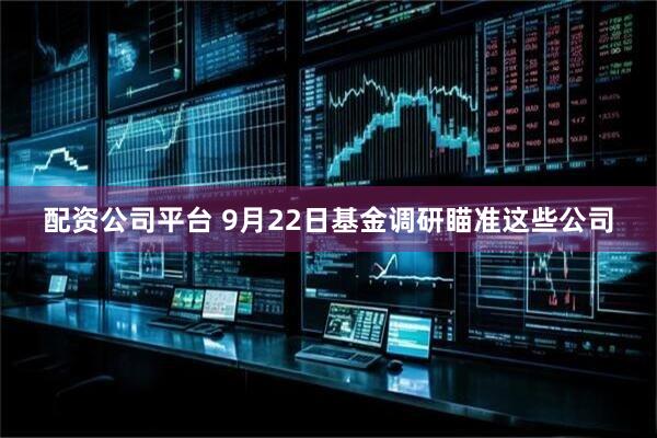 配资公司平台 9月22日基金调研瞄准这些公司