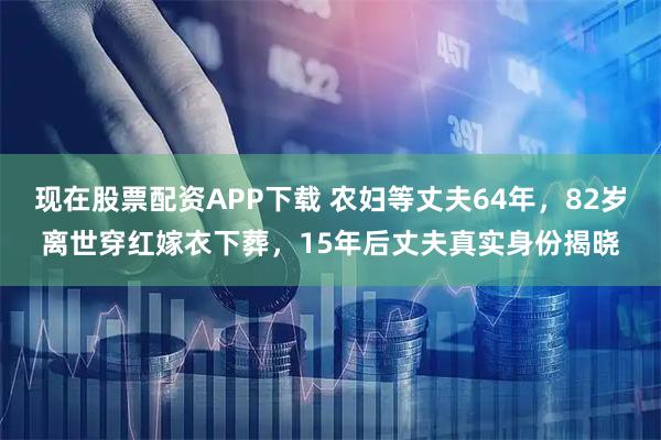 现在股票配资APP下载 农妇等丈夫64年，82岁离世穿红嫁衣下葬，15年后丈夫真实身份揭晓