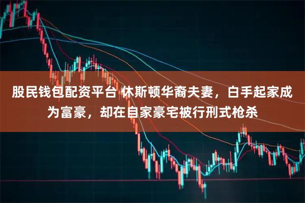 股民钱包配资平台 休斯顿华裔夫妻，白手起家成为富豪，却在自家豪宅被行刑式枪杀