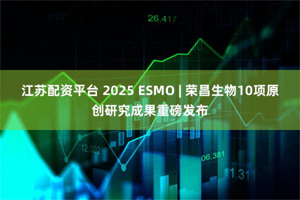江苏配资平台 2025 ESMO | 荣昌生物10项原创研究成果重磅发布