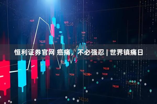 恒利证券官网 癌痛，不必强忍 | 世界镇痛日