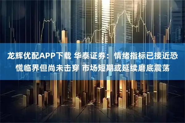 龙辉优配APP下载 华泰证券：情绪指标已接近恐慌临界但尚未击穿 市场短期或延续磨底震荡