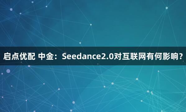 启点优配 中金:Seedance2.0对互联网有何影响?