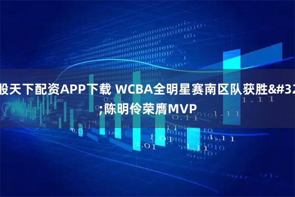 股天下配资APP下载 WCBA全明星赛南区队获胜 陈明伶荣膺MVP