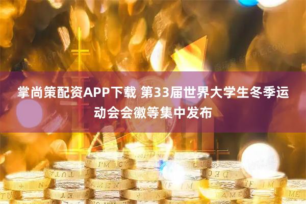 掌尚策配资APP下载 第33届世界大学生冬季运动会会徽等集中发布