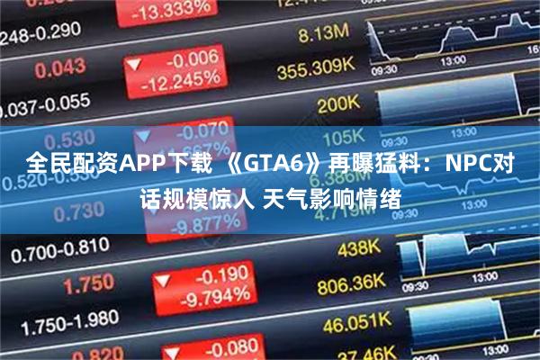 全民配资APP下载 《GTA6》再曝猛料：NPC对话规模惊人 天气影响情绪
