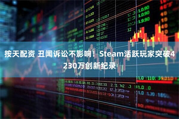 按天配资 丑闻诉讼不影响！Steam活跃玩家突破4230万创新纪录