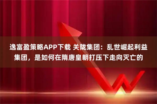 逸富盈策略APP下载 关陇集团:乱世崛起利益集团,是如何在隋唐皇朝打压下走向灭亡的