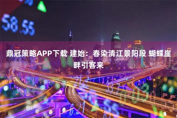 鼎冠策略APP下载 建始：春染清江景阳段 蝴蝶崖畔引客来