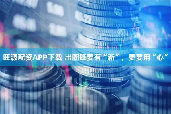 旺源配资APP下载 出圈既要有“新”,更要用“心”