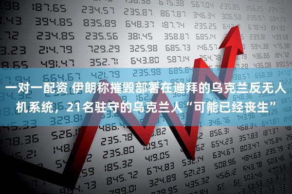 一对一配资 伊朗称摧毁部署在迪拜的乌克兰反无人机系统，21名驻守的乌克兰人“可能已经丧生”