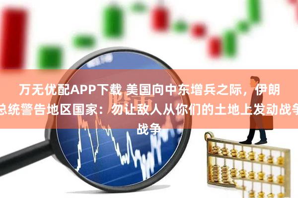 万无优配APP下载 美国向中东增兵之际，伊朗总统警告地区国家：勿让敌人从你们的土地上发动战争