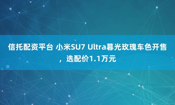信托配资平台 小米SU7 Ultra暮光玫瑰车色开售,选配价1.1万元