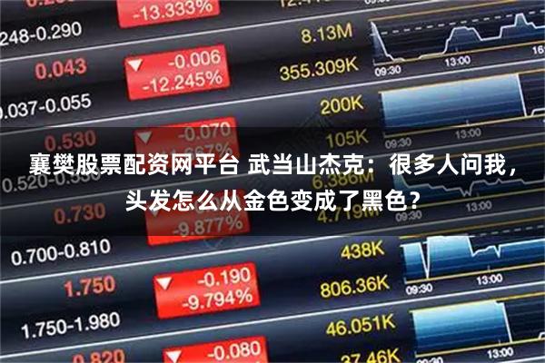 襄樊股票配资网平台 武当山杰克：很多人问我，头发怎么从金色变成了黑色？