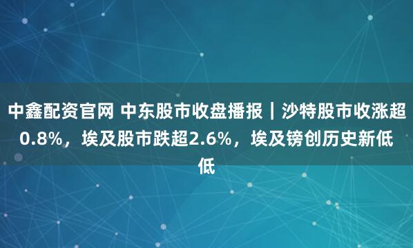 中鑫配资官网 中东股市收盘播报|沙特股市收涨超0.8%,埃及股市跌超2.6%,埃及镑创历史新低