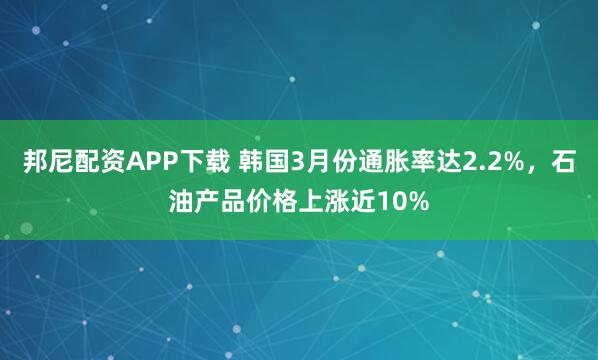 邦尼配资APP下载 韩国3月份通胀率达2.2%，石油产品价格上涨近10%