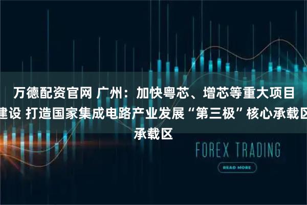 万德配资官网 广州：加快粤芯、增芯等重大项目建设 打造国家集成电路产业发展“第三极”核心承载区