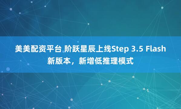 美美配资平台 阶跃星辰上线Step 3.5 Flash新版本，新增低推理模式