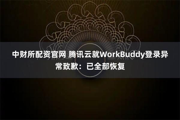 中财所配资官网 腾讯云就WorkBuddy登录异常致歉：已全部恢复